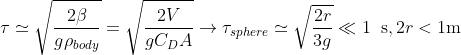 \tau \simeq \sqrt{\frac{2 \beta}{g \rho_{body}}}=\sqrt{\frac{2 V}{g C_D A}}\rightarrow \tau_{sphere} \simeq \sqrt{\frac{2 r}{3g }}\ll 1 \:\textup{ s}, 2r < 1 \textup{m}